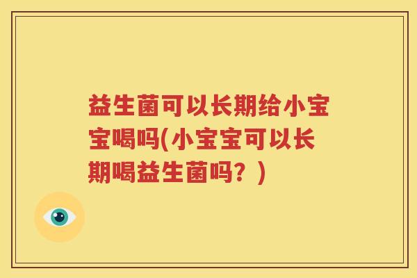 益生菌可以长期给小宝宝喝吗(小宝宝可以长期喝益生菌吗？)