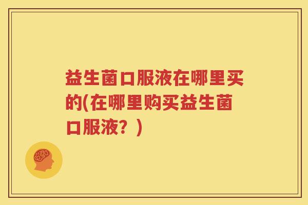 益生菌口服液在哪里买的(在哪里购买益生菌口服液？)