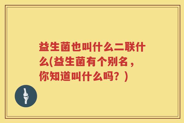 益生菌也叫什么二联什么(益生菌有个别名，你知道叫什么吗？)