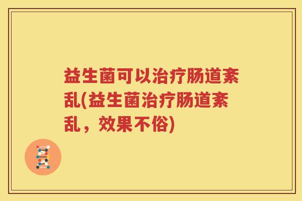 益生菌可以治疗肠道紊乱(益生菌治疗肠道紊乱，效果不俗)
