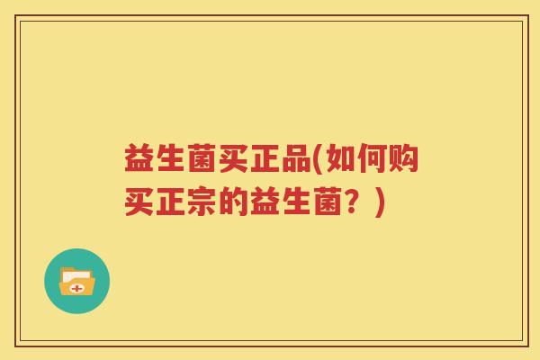 益生菌买正品(如何购买正宗的益生菌？)