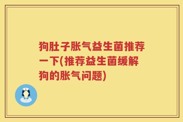 狗肚子胀气益生菌推荐一下(推荐益生菌缓解狗的胀气问题)