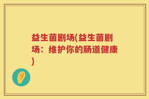 益生菌剧场(益生菌剧场：维护你的肠道健康)