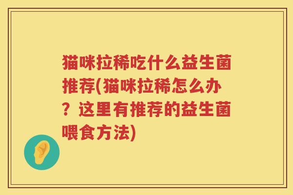 猫咪拉稀吃什么益生菌推荐(猫咪拉稀怎么办？这里有推荐的益生菌喂食方法)