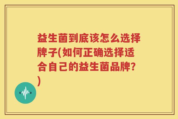 益生菌到底该怎么选择牌子(如何正确选择适合自己的益生菌品牌？)
