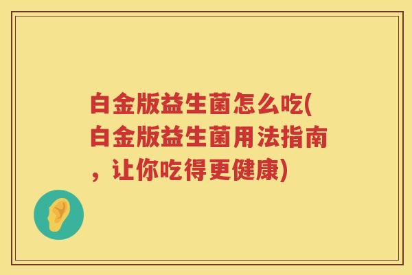 白金版益生菌怎么吃(白金版益生菌用法指南，让你吃得更健康)