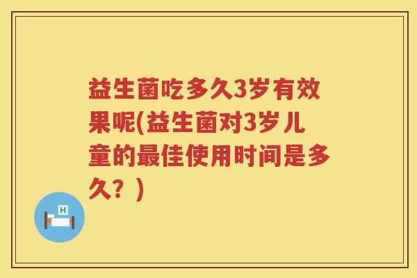 益生菌吃多久3岁有效果呢(益生菌对3岁儿童的最佳使用时间是多久？)