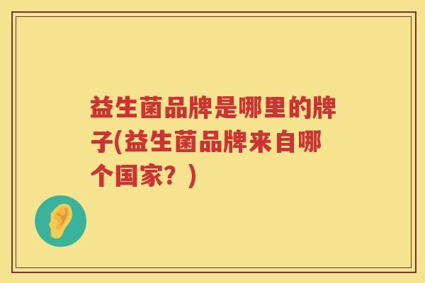 益生菌品牌是哪里的牌子(益生菌品牌来自哪个国家？)