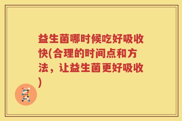 益生菌哪时候吃好吸收快(合理的时间点和方法，让益生菌更好吸收)