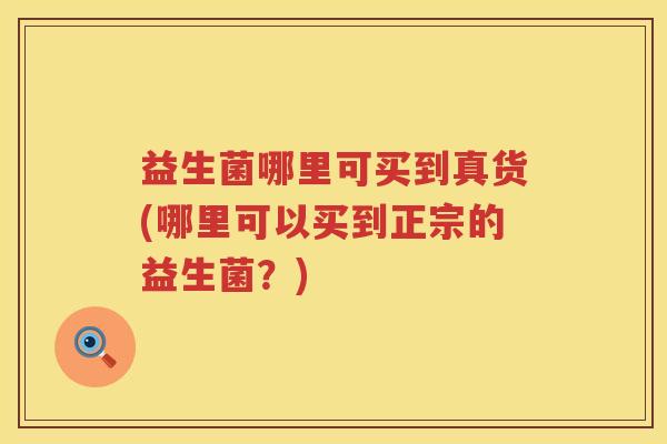 益生菌哪里可买到真货(哪里可以买到正宗的益生菌？)