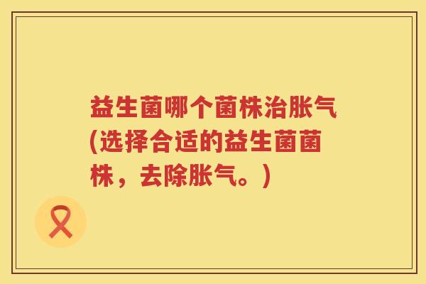 益生菌哪个菌株治胀气(选择合适的益生菌菌株，去除胀气。)