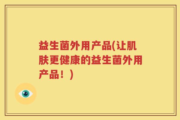 益生菌外用产品(让肌肤更健康的益生菌外用产品！)