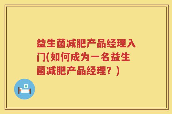 益生菌减肥产品经理入门(如何成为一名益生菌减肥产品经理？)