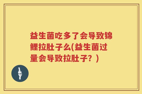 益生菌吃多了会导致锦鲤拉肚子么(益生菌过量会导致拉肚子？)