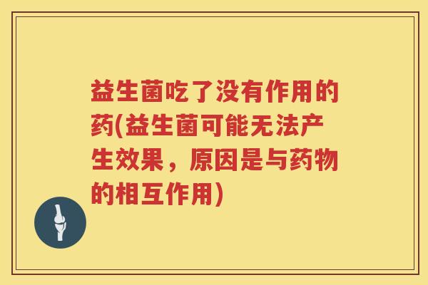 益生菌吃了没有作用的药(益生菌可能无法产生效果，原因是与药物的相互作用)