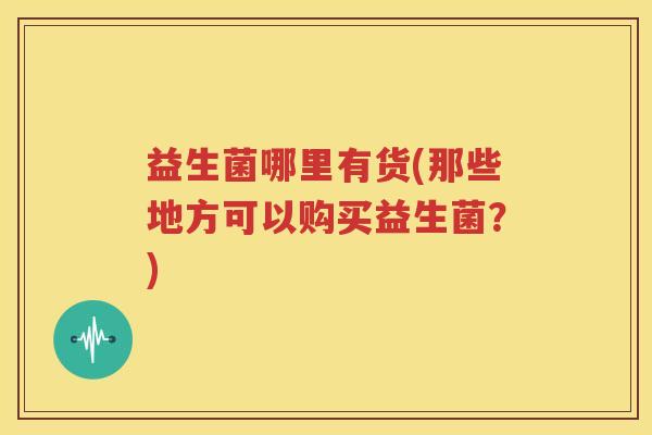 益生菌哪里有货(那些地方可以购买益生菌？)