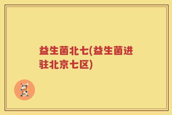 益生菌北七(益生菌进驻北京七区)