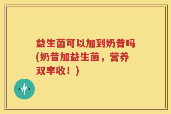 益生菌可以加到奶昔吗(奶昔加益生菌，营养双丰收！)