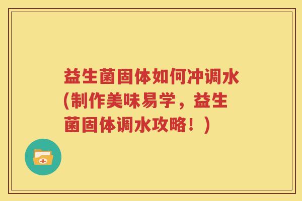 益生菌固体如何冲调水(制作美味易学，益生菌固体调水攻略！)