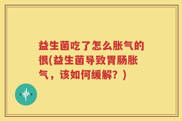 益生菌吃了怎么胀气的很(益生菌导致胃肠胀气，该如何缓解？)