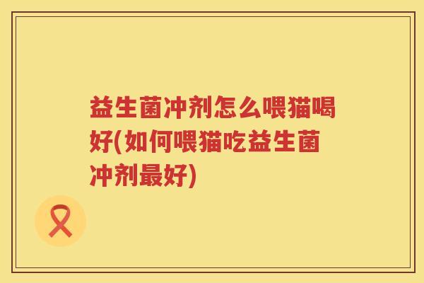 益生菌冲剂怎么喂猫喝好(如何喂猫吃益生菌冲剂最好)