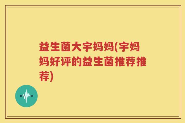 益生菌大宇妈妈(宇妈妈好评的益生菌推荐推荐)