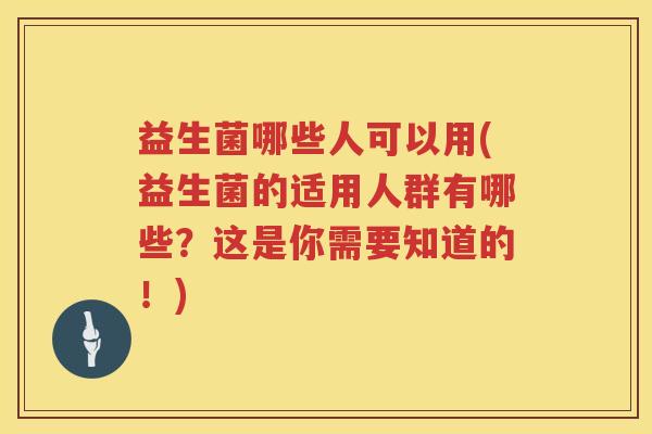 益生菌哪些人可以用(益生菌的适用人群有哪些？这是你需要知道的！)