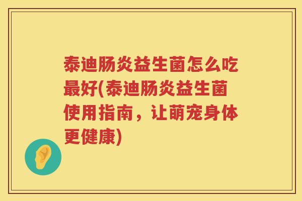泰迪肠炎益生菌怎么吃最好(泰迪肠炎益生菌使用指南，让萌宠身体更健康)