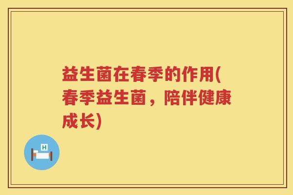 益生菌在春季的作用(春季益生菌，陪伴健康成长)