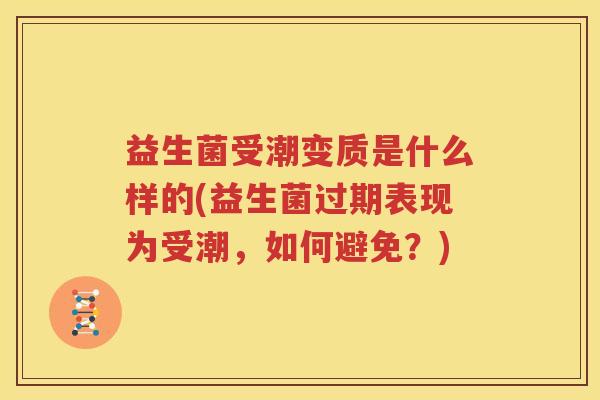 益生菌受潮变质是什么样的(益生菌过期表现为受潮，如何避免？)