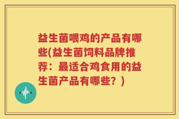 益生菌喂鸡的产品有哪些(益生菌饲料品牌推荐：最适合鸡食用的益生菌产品有哪些？)