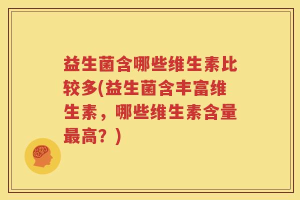益生菌含哪些维生素比较多(益生菌含丰富维生素，哪些维生素含量最高？)