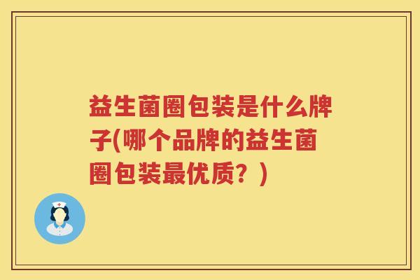 益生菌圈包装是什么牌子(哪个品牌的益生菌圈包装最优质？)