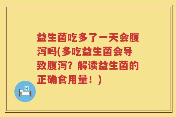 益生菌吃多了一天会腹泻吗(多吃益生菌会导致腹泻？解读益生菌的正确食用量！)