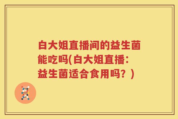 白大姐直播间的益生菌能吃吗(白大姐直播：益生菌适合食用吗？)