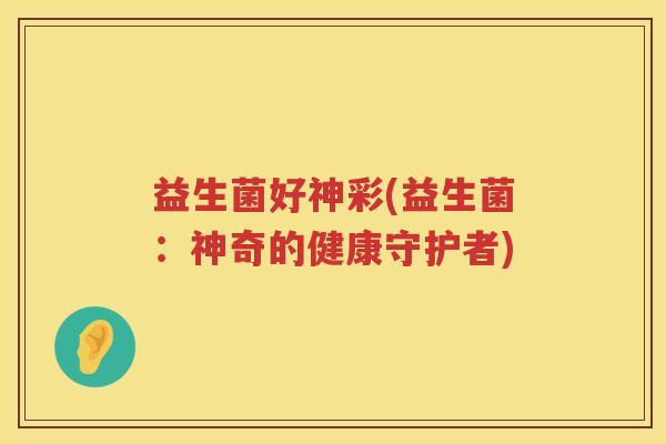 益生菌好神彩(益生菌：神奇的健康守护者)