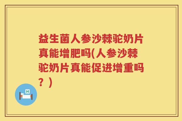 益生菌人参沙棘驼奶片真能增肥吗(人参沙棘驼奶片真能促进增重吗？)