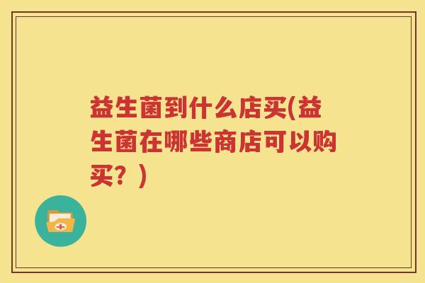 益生菌到什么店买(益生菌在哪些商店可以购买？)