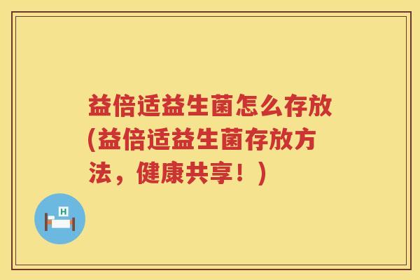益倍适益生菌怎么存放(益倍适益生菌存放方法，健康共享！)