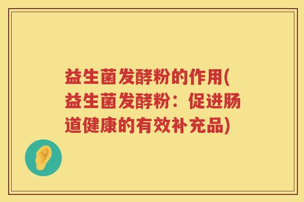 益生菌发酵粉的作用(益生菌发酵粉：促进肠道健康的有效补充品)
