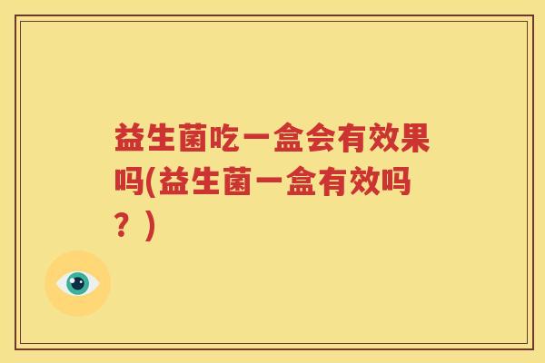 益生菌吃一盒会有效果吗(益生菌一盒有效吗？)