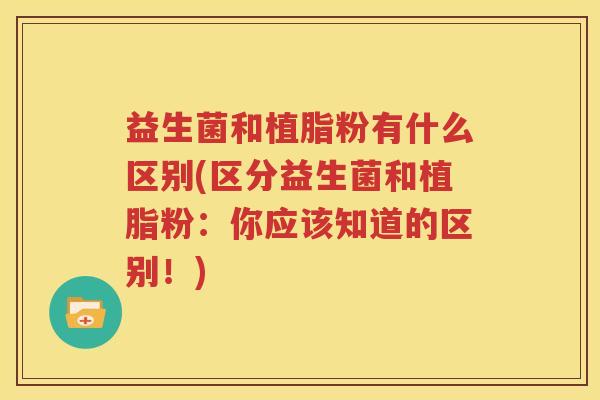 益生菌和植脂粉有什么区别(区分益生菌和植脂粉：你应该知道的区别！)