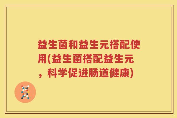 益生菌和益生元搭配使用(益生菌搭配益生元，科学促进肠道健康)