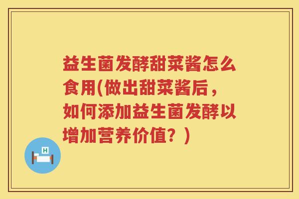 益生菌发酵甜菜酱怎么食用(做出甜菜酱后，如何添加益生菌发酵以增加营养价值？)