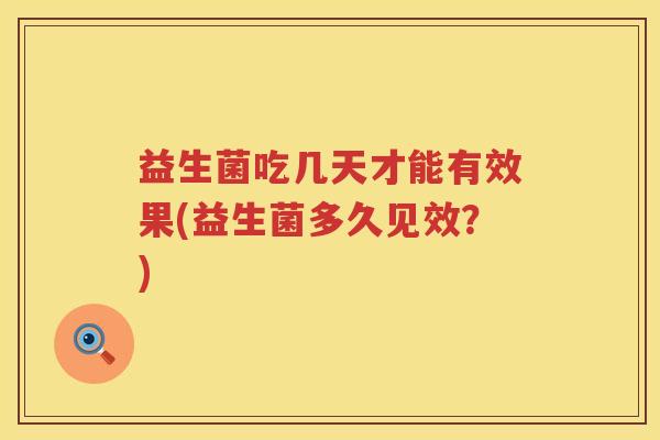 益生菌吃几天才能有效果(益生菌多久见效？)
