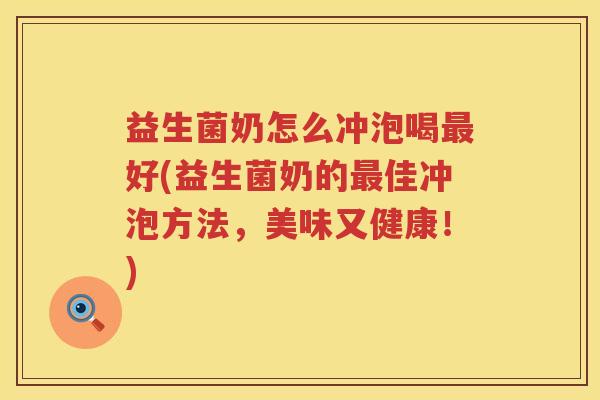 益生菌奶怎么冲泡喝最好(益生菌奶的最佳冲泡方法，美味又健康！)