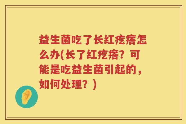 益生菌吃了长红疙瘩怎么办(长了红疙瘩？可能是吃益生菌引起的，如何处理？)