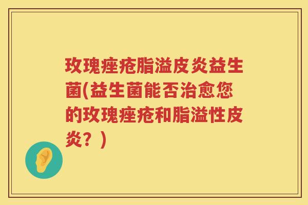 玫瑰痤疮脂溢皮炎益生菌(益生菌能否治愈您的玫瑰痤疮和脂溢性皮炎？)