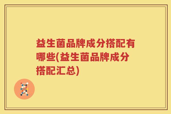 益生菌品牌成分搭配有哪些(益生菌品牌成分搭配汇总)