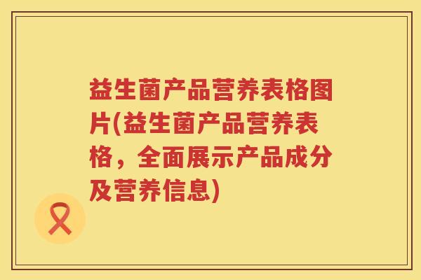 益生菌产品营养表格图片(益生菌产品营养表格，全面展示产品成分及营养信息)